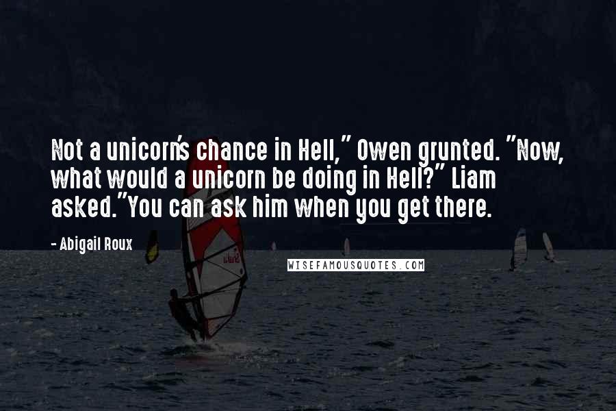 Abigail Roux Quotes: Not a unicorn's chance in Hell," Owen grunted. "Now, what would a unicorn be doing in Hell?" Liam asked."You can ask him when you get there.