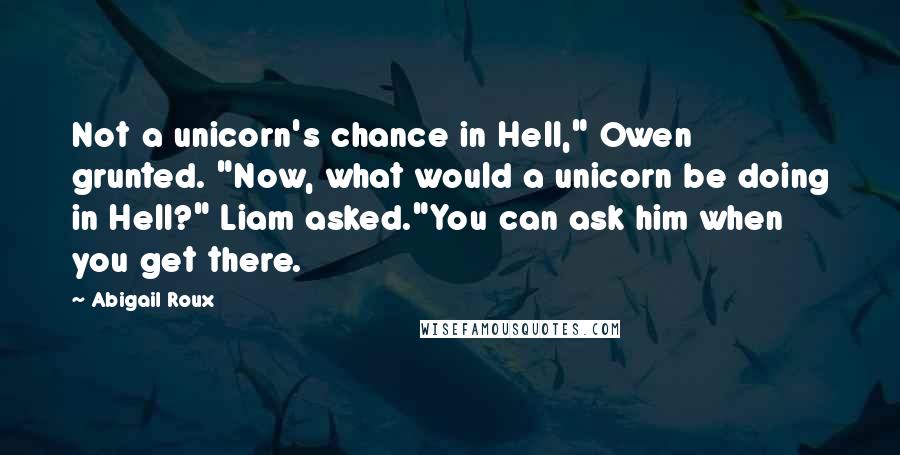 Abigail Roux Quotes: Not a unicorn's chance in Hell," Owen grunted. "Now, what would a unicorn be doing in Hell?" Liam asked."You can ask him when you get there.