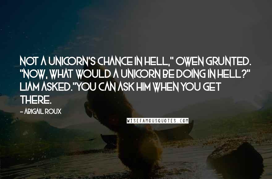 Abigail Roux Quotes: Not a unicorn's chance in Hell," Owen grunted. "Now, what would a unicorn be doing in Hell?" Liam asked."You can ask him when you get there.