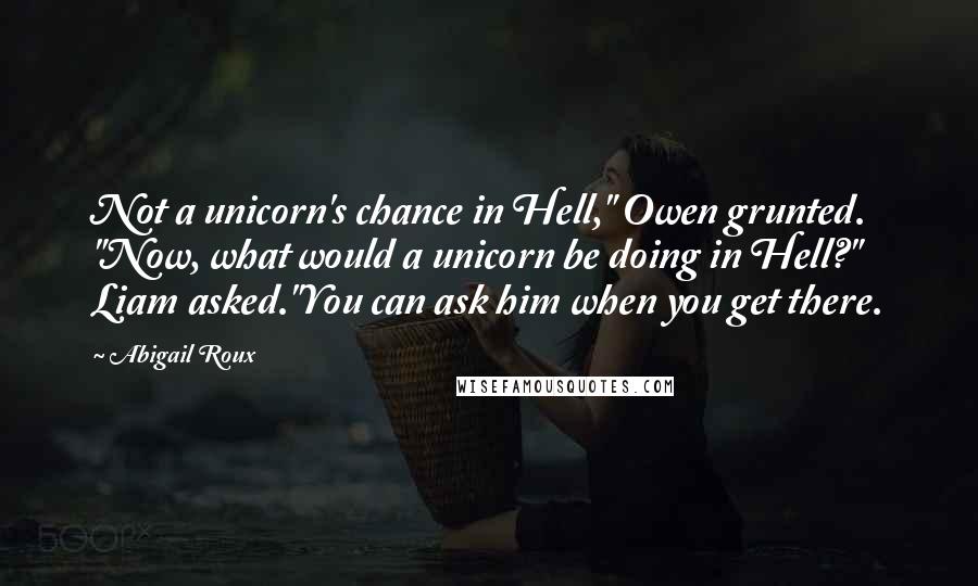 Abigail Roux Quotes: Not a unicorn's chance in Hell," Owen grunted. "Now, what would a unicorn be doing in Hell?" Liam asked."You can ask him when you get there.