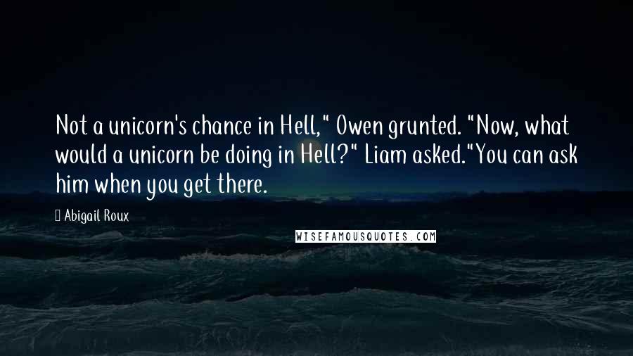 Abigail Roux Quotes: Not a unicorn's chance in Hell," Owen grunted. "Now, what would a unicorn be doing in Hell?" Liam asked."You can ask him when you get there.