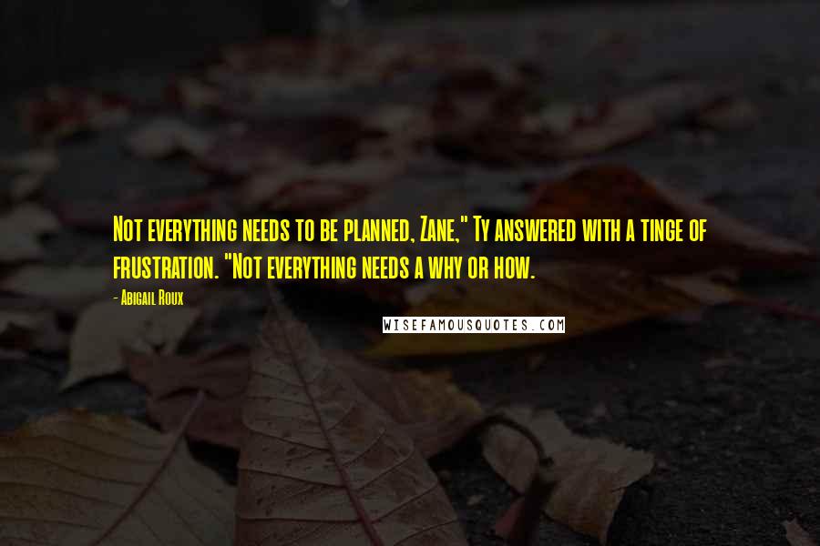 Abigail Roux Quotes: Not everything needs to be planned, Zane," Ty answered with a tinge of frustration. "Not everything needs a why or how.