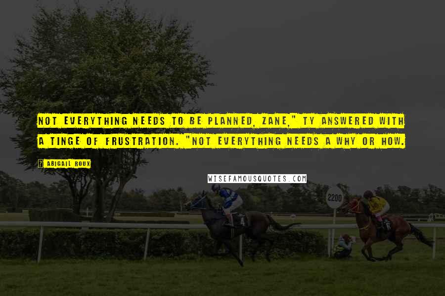 Abigail Roux Quotes: Not everything needs to be planned, Zane," Ty answered with a tinge of frustration. "Not everything needs a why or how.