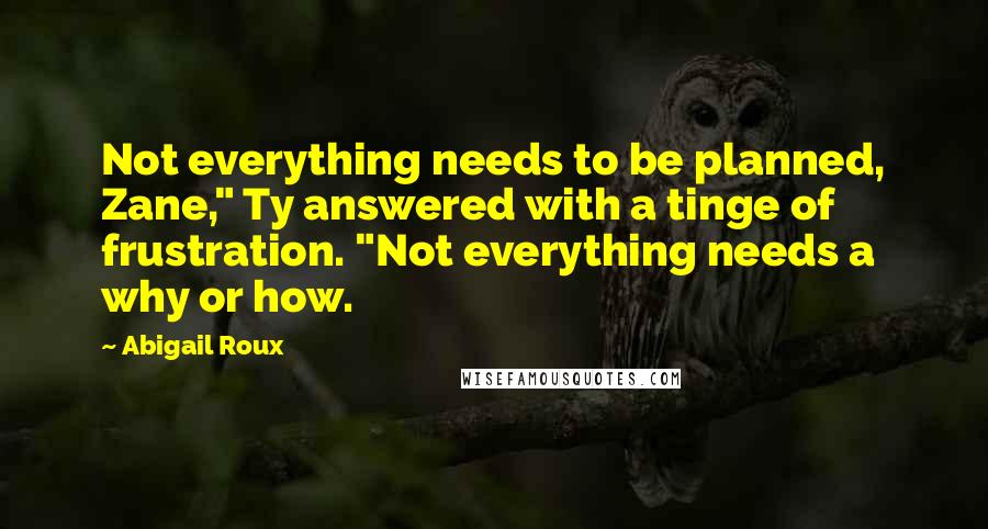 Abigail Roux Quotes: Not everything needs to be planned, Zane," Ty answered with a tinge of frustration. "Not everything needs a why or how.