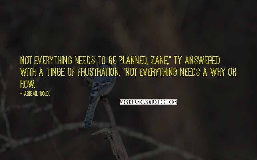 Abigail Roux Quotes: Not everything needs to be planned, Zane," Ty answered with a tinge of frustration. "Not everything needs a why or how.