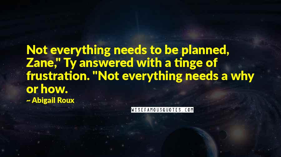 Abigail Roux Quotes: Not everything needs to be planned, Zane," Ty answered with a tinge of frustration. "Not everything needs a why or how.