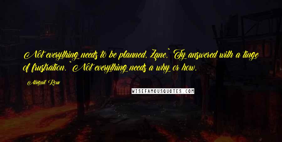 Abigail Roux Quotes: Not everything needs to be planned, Zane," Ty answered with a tinge of frustration. "Not everything needs a why or how.