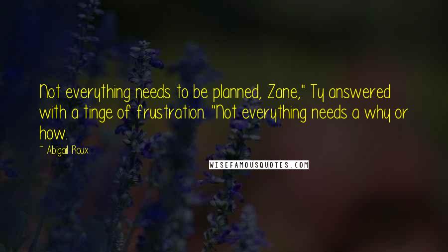 Abigail Roux Quotes: Not everything needs to be planned, Zane," Ty answered with a tinge of frustration. "Not everything needs a why or how.