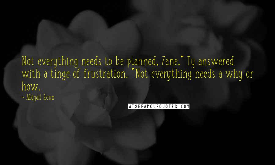 Abigail Roux Quotes: Not everything needs to be planned, Zane," Ty answered with a tinge of frustration. "Not everything needs a why or how.