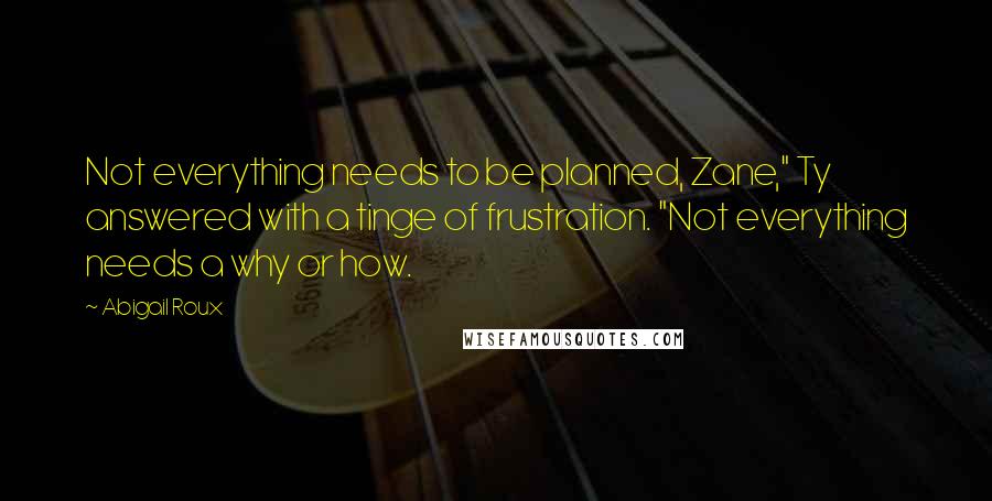 Abigail Roux Quotes: Not everything needs to be planned, Zane," Ty answered with a tinge of frustration. "Not everything needs a why or how.