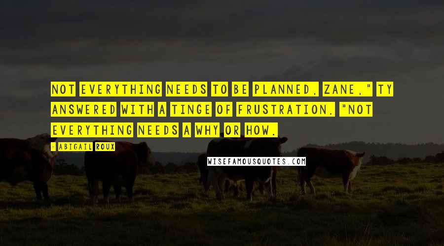 Abigail Roux Quotes: Not everything needs to be planned, Zane," Ty answered with a tinge of frustration. "Not everything needs a why or how.