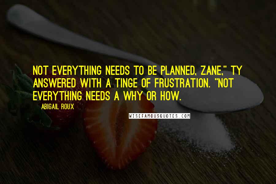 Abigail Roux Quotes: Not everything needs to be planned, Zane," Ty answered with a tinge of frustration. "Not everything needs a why or how.