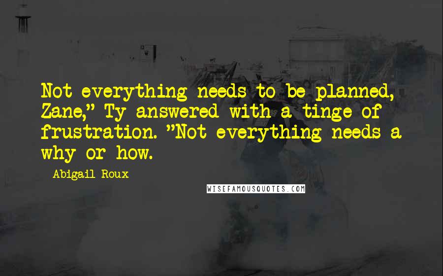 Abigail Roux Quotes: Not everything needs to be planned, Zane," Ty answered with a tinge of frustration. "Not everything needs a why or how.