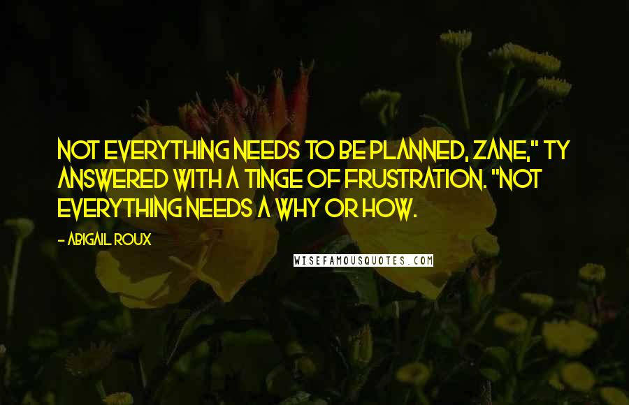 Abigail Roux Quotes: Not everything needs to be planned, Zane," Ty answered with a tinge of frustration. "Not everything needs a why or how.