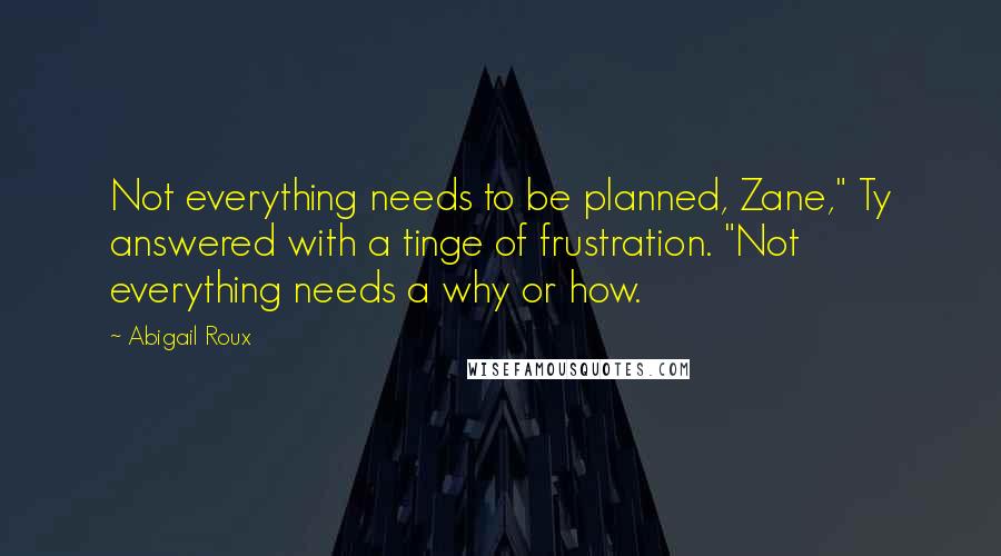 Abigail Roux Quotes: Not everything needs to be planned, Zane," Ty answered with a tinge of frustration. "Not everything needs a why or how.