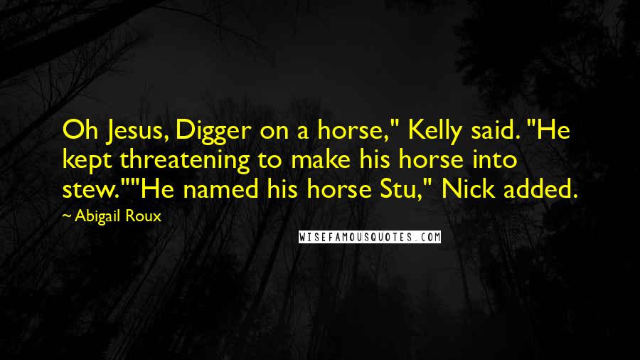 Abigail Roux Quotes: Oh Jesus, Digger on a horse," Kelly said. "He kept threatening to make his horse into stew.""He named his horse Stu," Nick added.