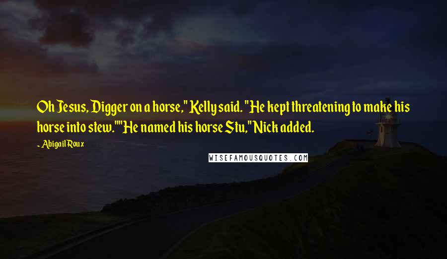 Abigail Roux Quotes: Oh Jesus, Digger on a horse," Kelly said. "He kept threatening to make his horse into stew.""He named his horse Stu," Nick added.