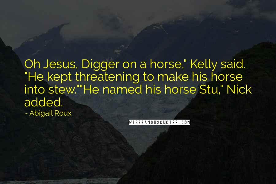 Abigail Roux Quotes: Oh Jesus, Digger on a horse," Kelly said. "He kept threatening to make his horse into stew.""He named his horse Stu," Nick added.