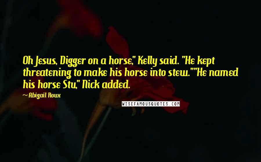 Abigail Roux Quotes: Oh Jesus, Digger on a horse," Kelly said. "He kept threatening to make his horse into stew.""He named his horse Stu," Nick added.