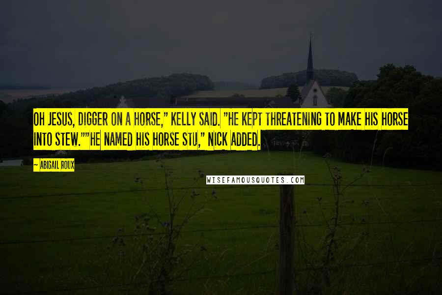 Abigail Roux Quotes: Oh Jesus, Digger on a horse," Kelly said. "He kept threatening to make his horse into stew.""He named his horse Stu," Nick added.