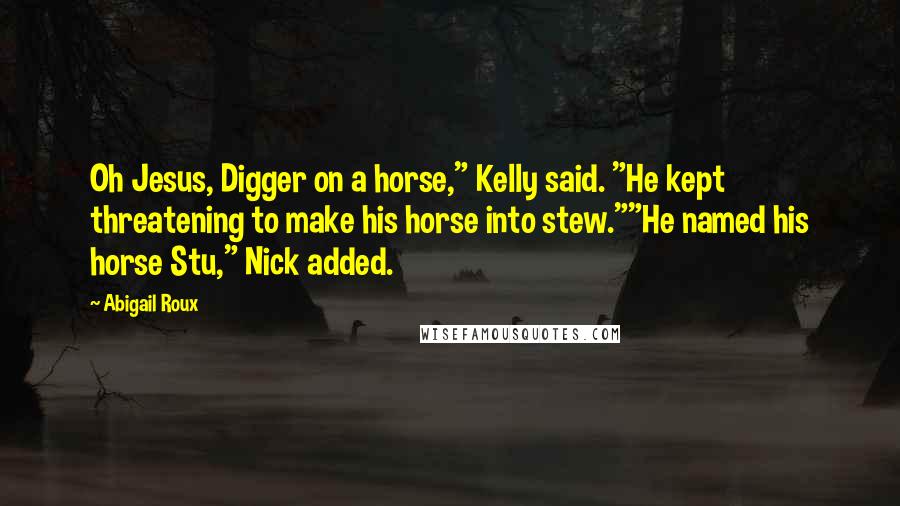 Abigail Roux Quotes: Oh Jesus, Digger on a horse," Kelly said. "He kept threatening to make his horse into stew.""He named his horse Stu," Nick added.