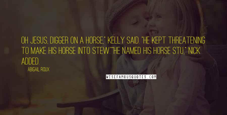 Abigail Roux Quotes: Oh Jesus, Digger on a horse," Kelly said. "He kept threatening to make his horse into stew.""He named his horse Stu," Nick added.