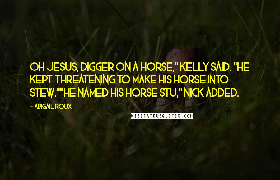 Abigail Roux Quotes: Oh Jesus, Digger on a horse," Kelly said. "He kept threatening to make his horse into stew.""He named his horse Stu," Nick added.