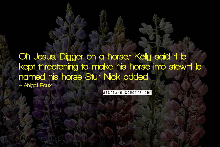 Abigail Roux Quotes: Oh Jesus, Digger on a horse," Kelly said. "He kept threatening to make his horse into stew.""He named his horse Stu," Nick added.