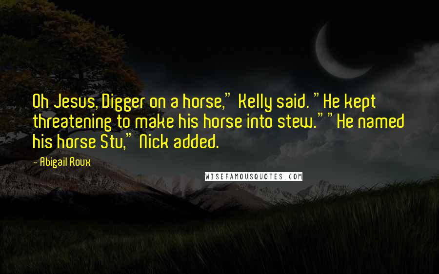 Abigail Roux Quotes: Oh Jesus, Digger on a horse," Kelly said. "He kept threatening to make his horse into stew.""He named his horse Stu," Nick added.