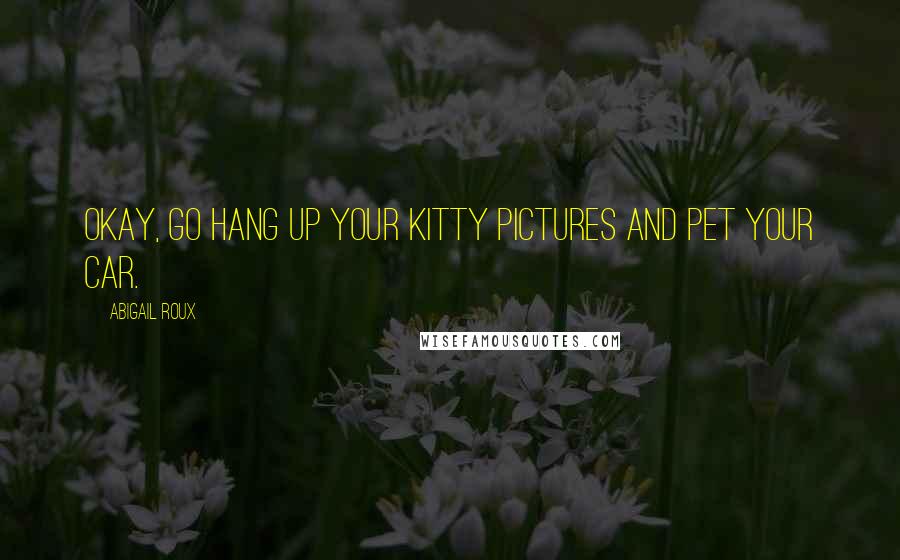 Abigail Roux Quotes: Okay, go hang up your kitty pictures and pet your car.