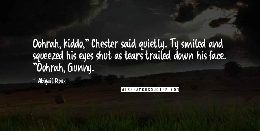 Abigail Roux Quotes: Oohrah, kiddo," Chester said quietly. Ty smiled and squeezed his eyes shut as tears trailed down his face. "Oohrah, Gunny.