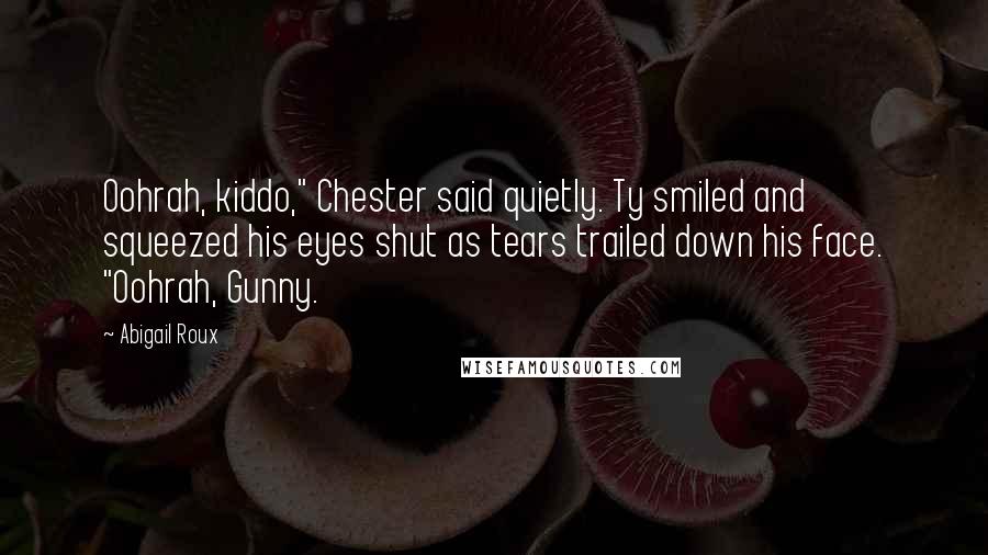 Abigail Roux Quotes: Oohrah, kiddo," Chester said quietly. Ty smiled and squeezed his eyes shut as tears trailed down his face. "Oohrah, Gunny.