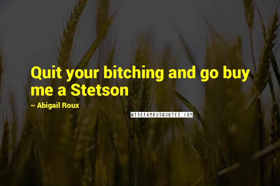 Abigail Roux Quotes: Quit your bitching and go buy me a Stetson