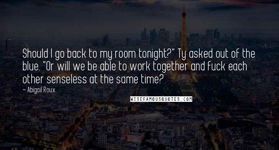 Abigail Roux Quotes: Should I go back to my room tonight?" Ty asked out of the blue. "Or will we be able to work together and fuck each other senseless at the same time?