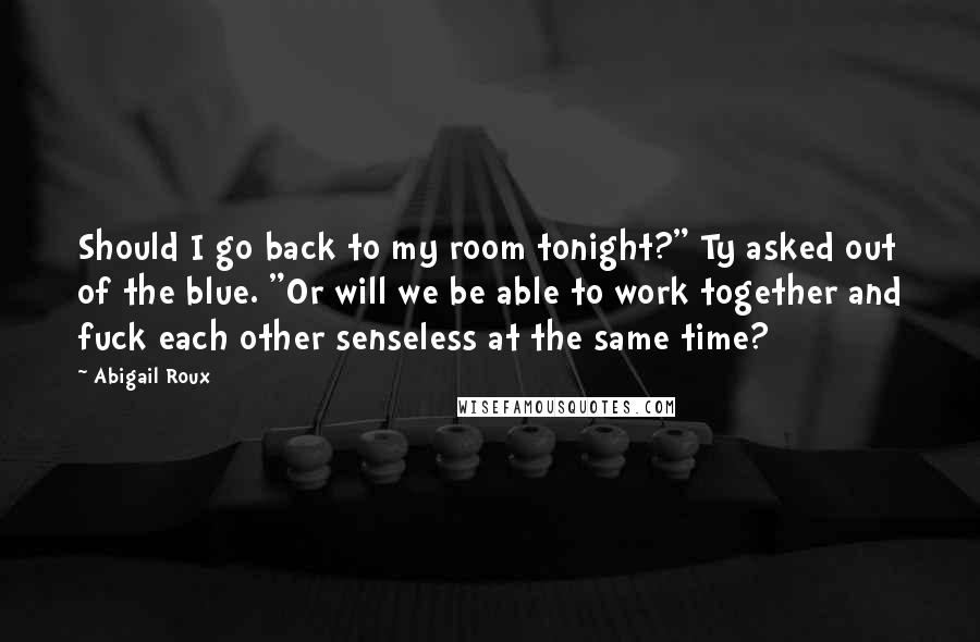 Abigail Roux Quotes: Should I go back to my room tonight?" Ty asked out of the blue. "Or will we be able to work together and fuck each other senseless at the same time?