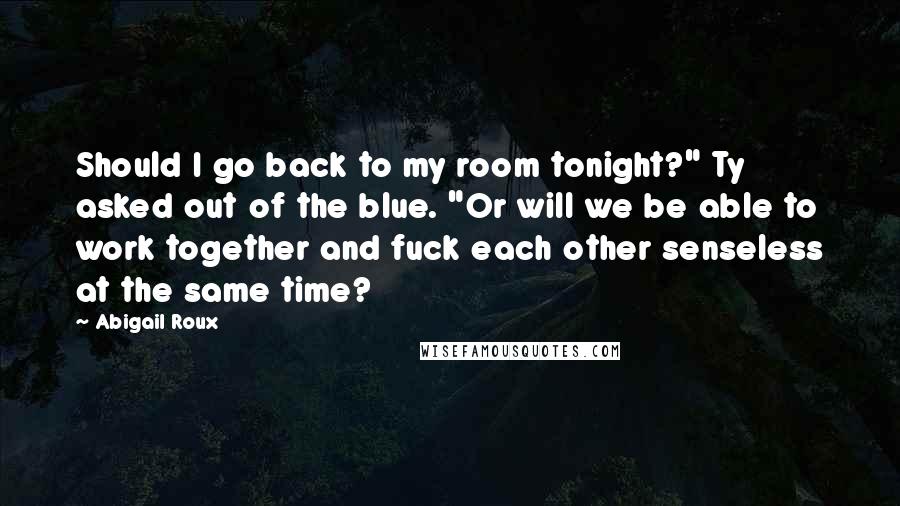 Abigail Roux Quotes: Should I go back to my room tonight?" Ty asked out of the blue. "Or will we be able to work together and fuck each other senseless at the same time?