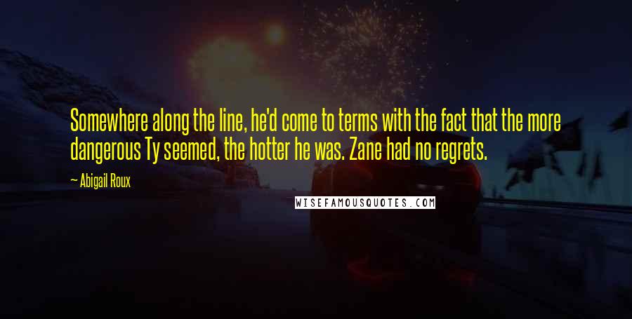 Abigail Roux Quotes: Somewhere along the line, he'd come to terms with the fact that the more dangerous Ty seemed, the hotter he was. Zane had no regrets.