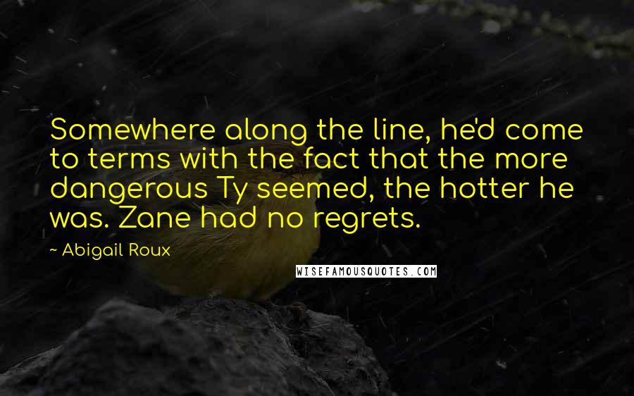 Abigail Roux Quotes: Somewhere along the line, he'd come to terms with the fact that the more dangerous Ty seemed, the hotter he was. Zane had no regrets.
