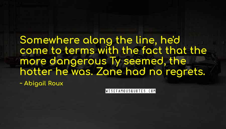 Abigail Roux Quotes: Somewhere along the line, he'd come to terms with the fact that the more dangerous Ty seemed, the hotter he was. Zane had no regrets.