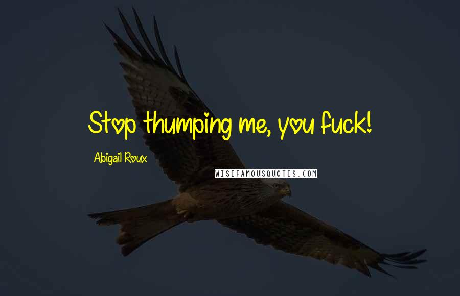 Abigail Roux Quotes: Stop thumping me, you fuck!