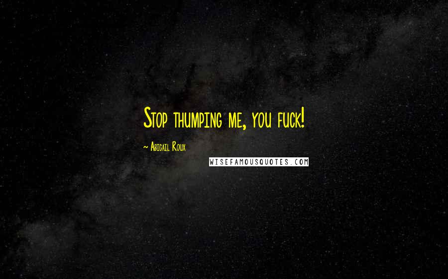 Abigail Roux Quotes: Stop thumping me, you fuck!