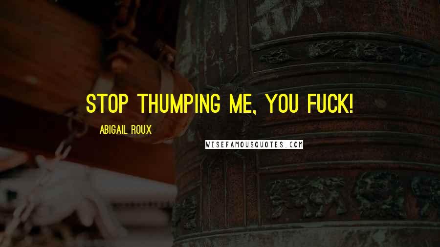 Abigail Roux Quotes: Stop thumping me, you fuck!