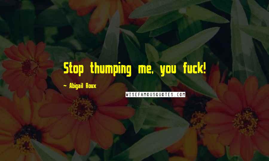 Abigail Roux Quotes: Stop thumping me, you fuck!