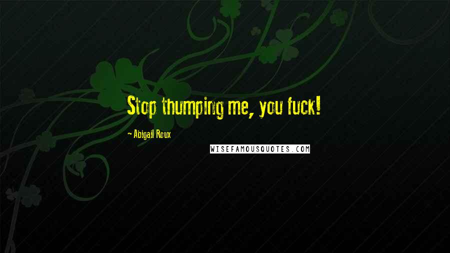 Abigail Roux Quotes: Stop thumping me, you fuck!