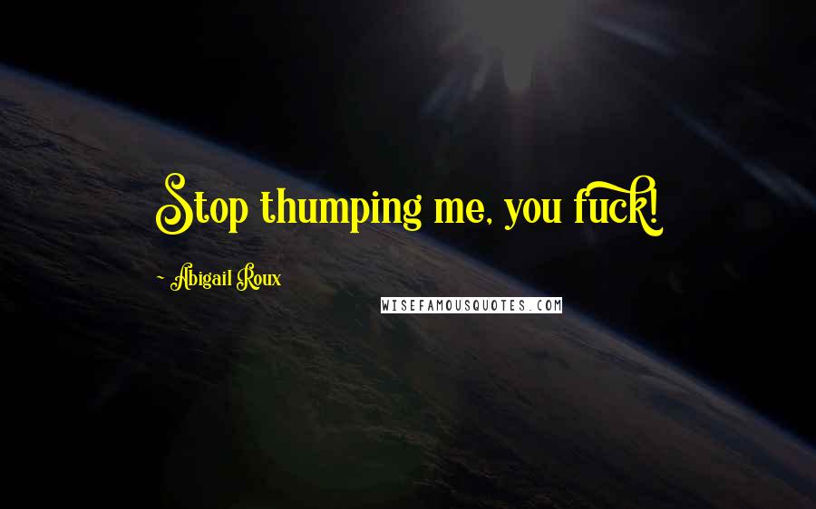 Abigail Roux Quotes: Stop thumping me, you fuck!