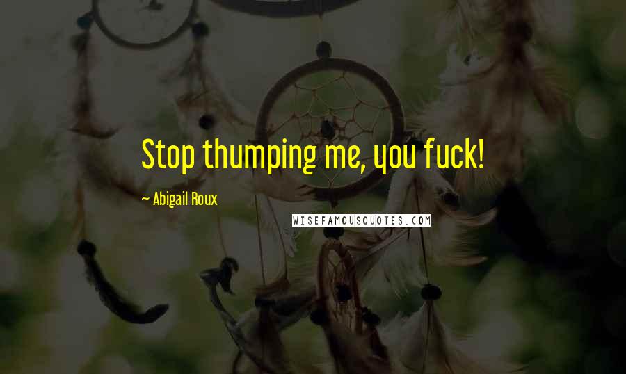 Abigail Roux Quotes: Stop thumping me, you fuck!
