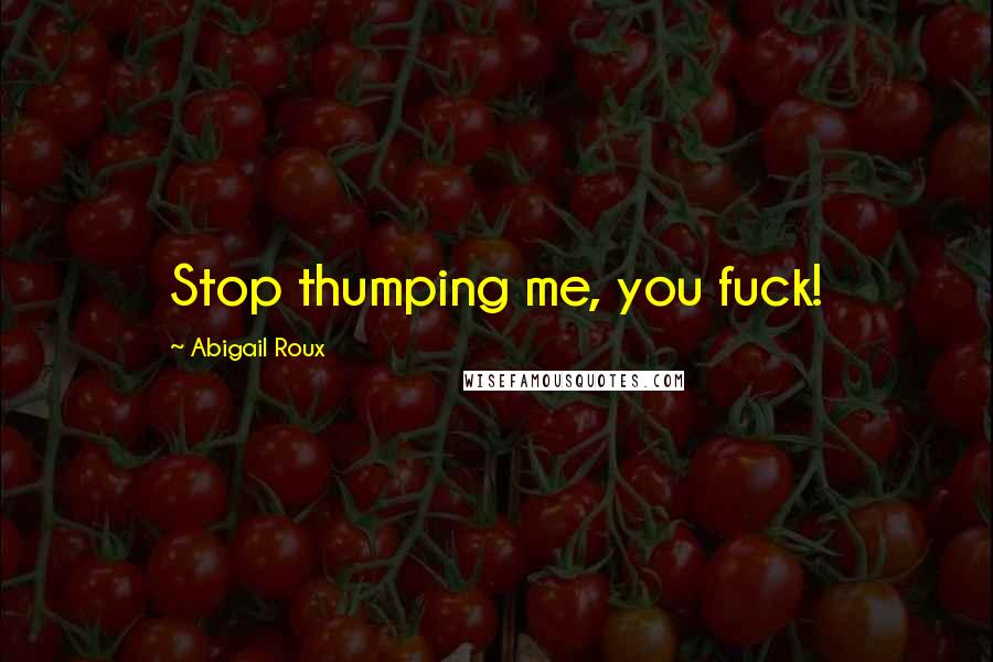 Abigail Roux Quotes: Stop thumping me, you fuck!
