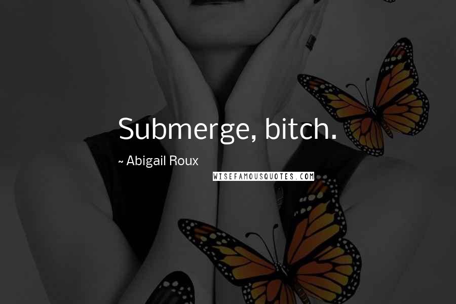 Abigail Roux Quotes: Submerge, bitch.