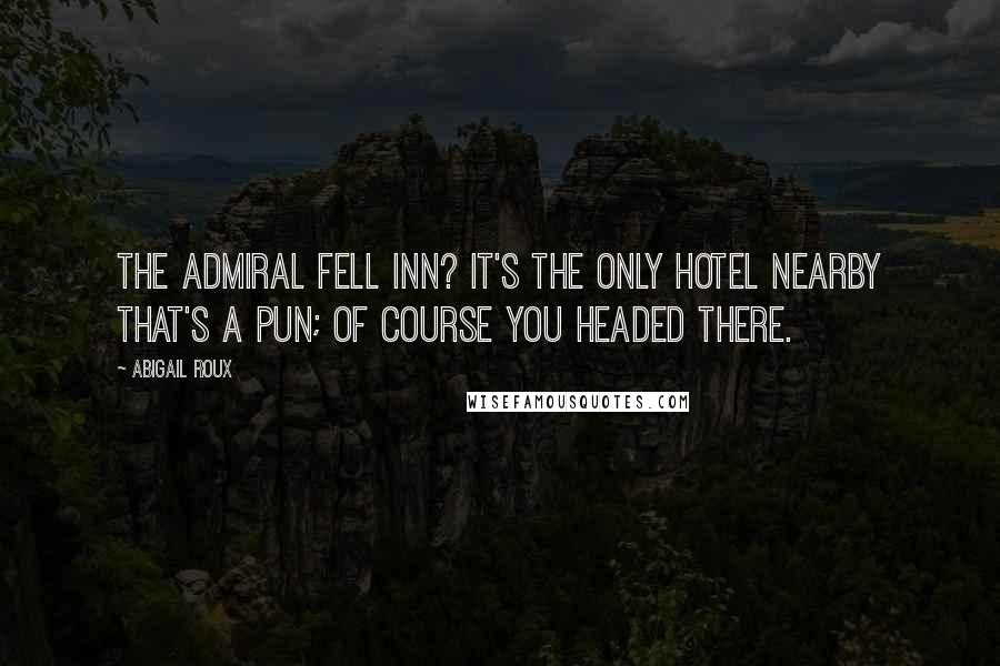 Abigail Roux Quotes: The Admiral Fell Inn? It's the only hotel nearby that's a pun; of course you headed there.