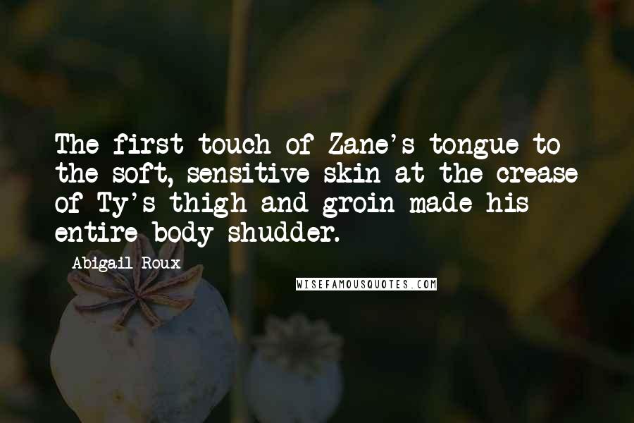 Abigail Roux Quotes: The first touch of Zane's tongue to the soft, sensitive skin at the crease of Ty's thigh and groin made his entire body shudder.